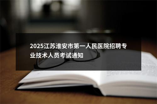 2025江苏淮安市第一人民医院招聘专业技术人员考试通知                进入阅读模式 图片