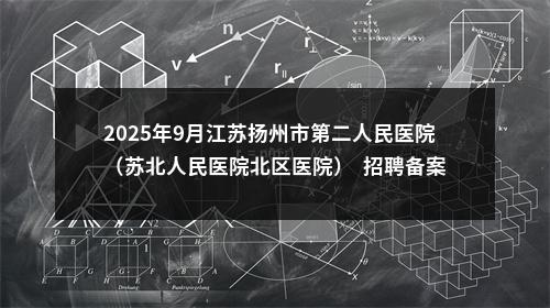 2025年9月江苏扬州市第二人民医院（苏北人民医院北区医院）  招聘备案制工作人员12人公告                进入阅读模式 图片